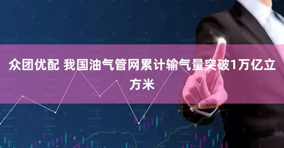 众团优配 我国油气管网累计输气量突破1万亿立方米