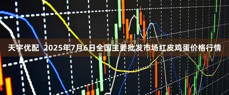 天宇优配  2025年7月6日全国主要批发市场红皮鸡蛋价格行情