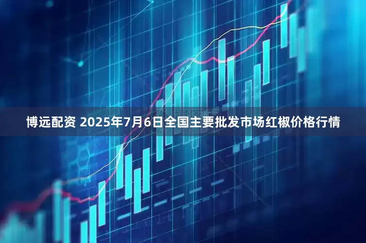 博远配资 2025年7月6日全国主要批发市场红椒价格行情