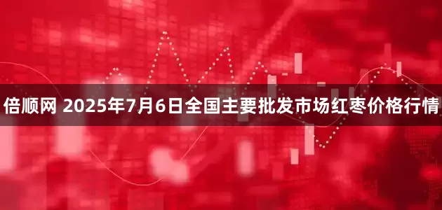 倍顺网 2025年7月6日全国主要批发市场红枣价格行情