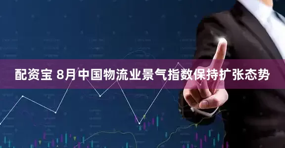 配资宝 8月中国物流业景气指数保持扩张态势
