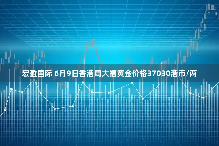 宏盈国际 6月9日香港周大福黄金价格37030港币/两