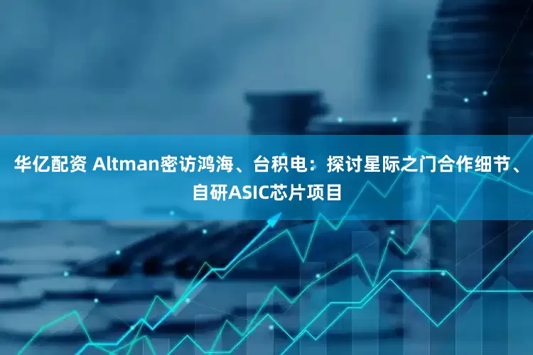 华亿配资 Altman密访鸿海、台积电：探讨星际之门合作细节、自研ASIC芯片项目