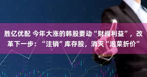 胜亿优配 今年大涨的韩股要动“财阀利益”，改革下一步：“注销”库存股，消灭“泡菜折价”