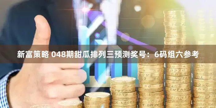 新富策略 048期甜瓜排列三预测奖号：6码组六参考